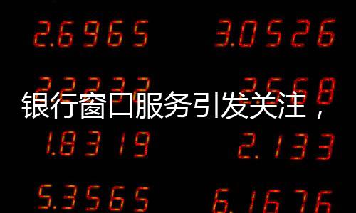 銀行窗口服務(wù)引發(fā)關(guān)注，八個(gè)窗口六個(gè)未開放，服務(wù)質(zhì)量待提升