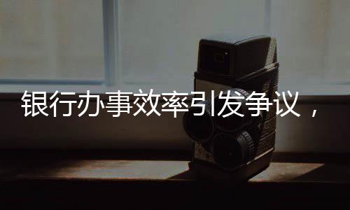 銀行辦事效率引發(fā)爭(zhēng)議，兩小時(shí)未果，老人兩日后離世