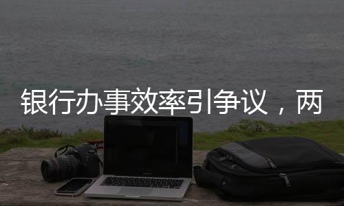 銀行辦事效率引爭(zhēng)議，兩小時(shí)未果致老人兩天后離世事件調(diào)查