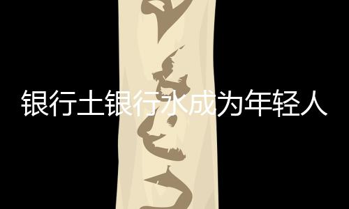 銀行土銀行水成為年輕人理財新寵，掀搶購熱潮
