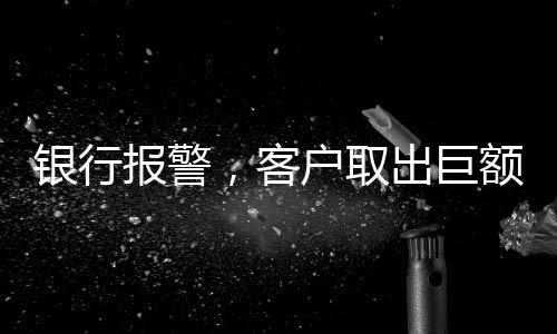 銀行報警，客戶取出巨額現(xiàn)金，涉及金額達(dá)170萬元