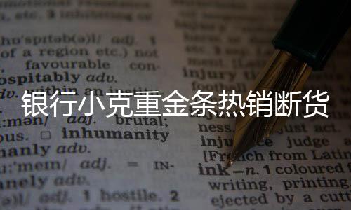 銀行小克重金條熱銷斷貨，市場反應(yīng)熱烈，供需失衡現(xiàn)象顯現(xiàn)