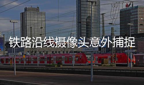 鐵路沿線攝像頭意外捕捉到窺視臥室一幕
