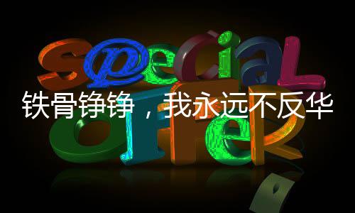 鐵骨錚錚，我永遠(yuǎn)不反華，美國收買不了我