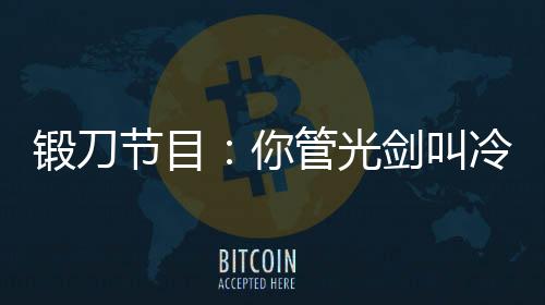 鍛刀節(jié)目：你管光劍叫冷兵器？