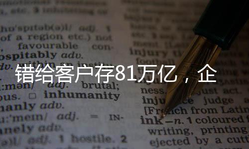 錯(cuò)給客戶存81萬(wàn)億，企業(yè)內(nèi)部失誤引發(fā)業(yè)界關(guān)注