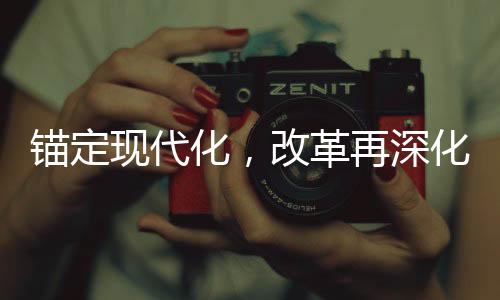 錨定現(xiàn)代化，改革再深化，新時代的征程與挑戰(zhàn)