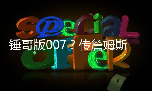 錘哥版007？傳詹姆斯·邦德仍必須是男性、可以是英聯(lián)邦演員