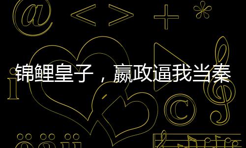 錦鯉皇子，嬴政逼我當(dāng)秦二世