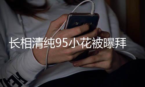 長相清純95小花被曝拜高踩低，引發(fā)社會熱議