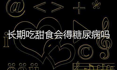 長期吃甜食會得糖尿病嗎？解析甜食與糖尿病的關(guān)系