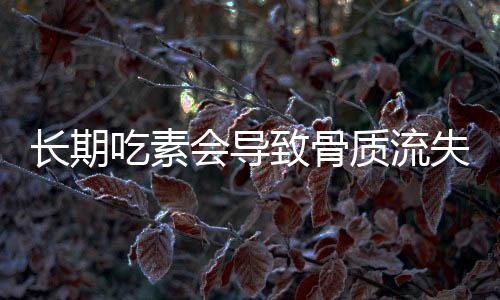 長(zhǎng)期吃素會(huì)導(dǎo)致骨質(zhì)流失？專家辟謠解讀