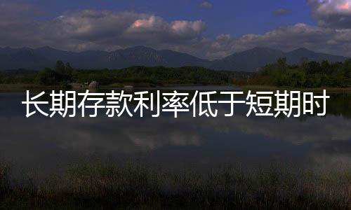 長期存款利率低于短期時(shí)該如何有效存錢