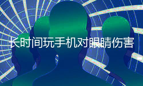 長時間玩手機對眼睛傷害嚴重，如何緩解眼疲勞成關(guān)鍵話題