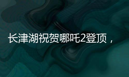 長津湖祝賀哪吒2登頂，兩部國產(chǎn)巨制共舞銀幕之巔