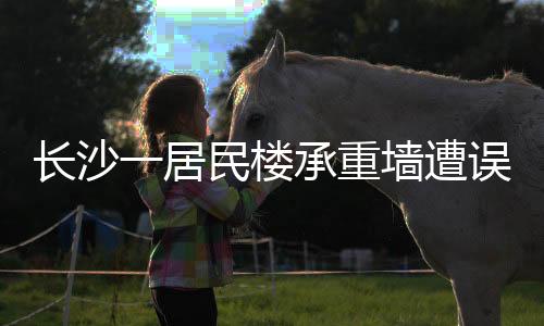 長(zhǎng)沙一居民樓承重墻遭誤拆，牽動(dòng)全城關(guān)注