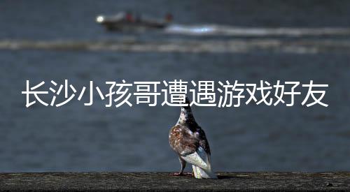 長(zhǎng)沙小孩哥遭遇游戲好友欺詐，被騙走14萬