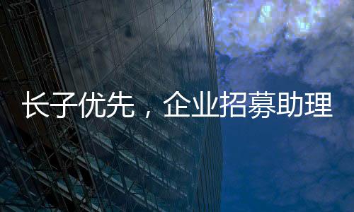 長子優(yōu)先，企業(yè)招募助理崗位強(qiáng)調(diào)家族傳統(tǒng)與責(zé)任心