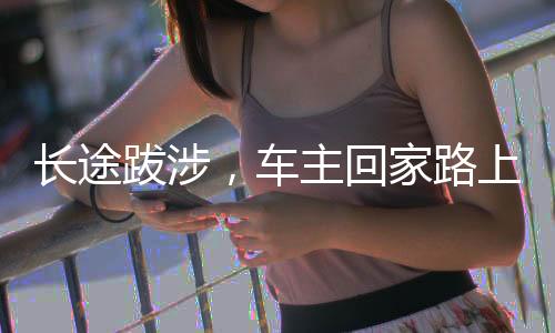 長(zhǎng)途跋涉，車主回家路上的12小時(shí)與百公里心路歷程