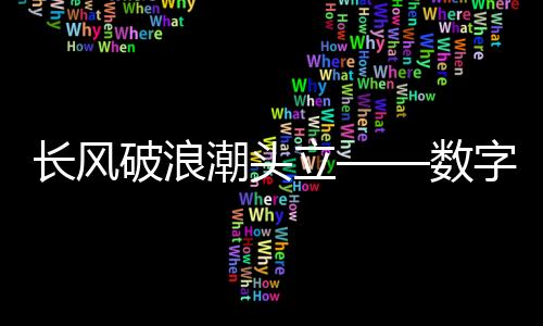 長風破浪潮頭立——數(shù)字化浪潮中的新時代弄潮兒