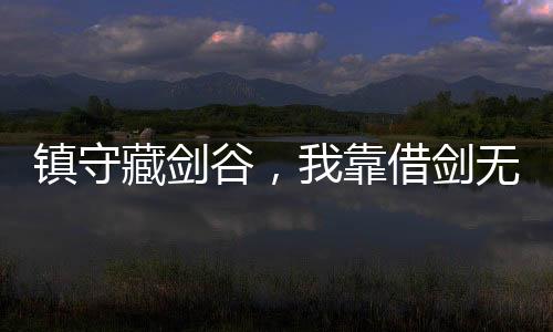 鎮(zhèn)守藏劍谷，我靠借劍無敵