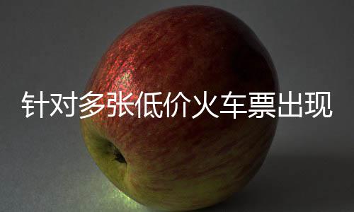 針對多張低價火車票出現(xiàn)現(xiàn)象，鐵路部門回應(yīng)公眾關(guān)切