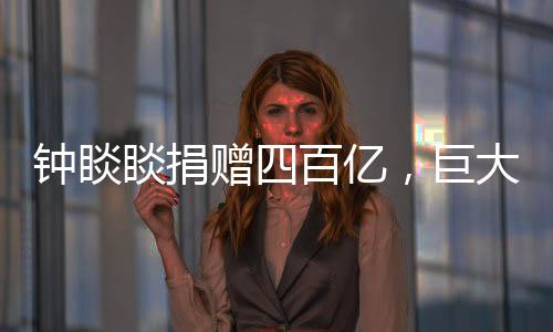 鐘睒睒捐贈四百億，巨大善舉助力社會公益事業(yè)蓬勃發(fā)展