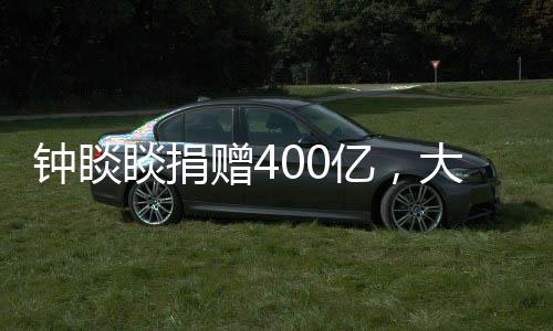 鐘睒睒捐贈(zèng)400億，大手筆的慈善之舉