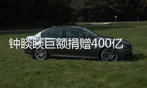 鐘睒睒巨額捐贈400億，引領(lǐng)慈善新風(fēng)向