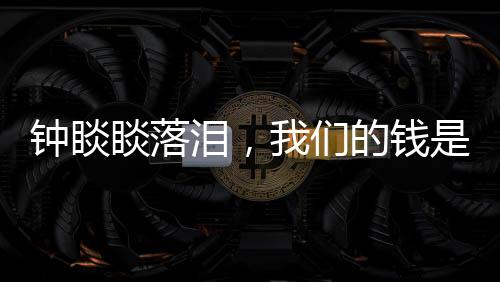 鐘睒睒落淚，我們的錢(qián)是干凈的