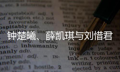 鐘楚曦、薛凱琪與劉惜君，三位明星的養(yǎng)眼魅力