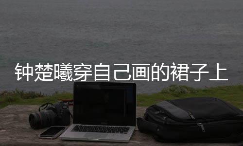 鐘楚曦穿自己畫的裙子上春晚，跨界才藝驚艷四座