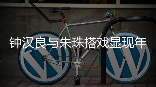 鐘漢良與朱珠搭戲顯現(xiàn)年齡感，演技依舊令人矚目