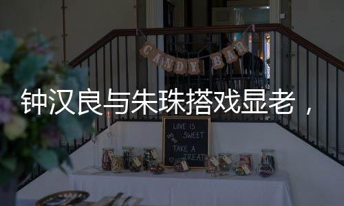 鐘漢良與朱珠搭戲顯老，引發(fā)網(wǎng)友熱議