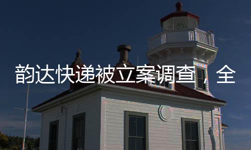 韻達(dá)快遞被立案調(diào)查，全面解讀事件始末