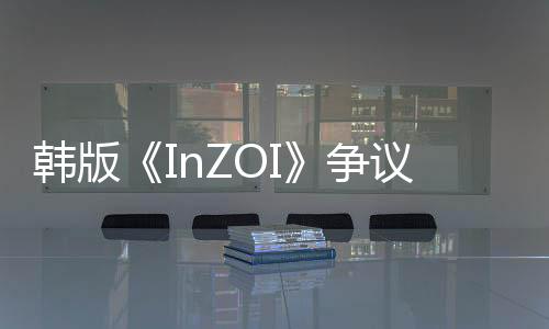 韓版《InZOI》爭(zhēng)議內(nèi)容曝光！官方在線回應(yīng)游戲“在線造娃”系統(tǒng)！