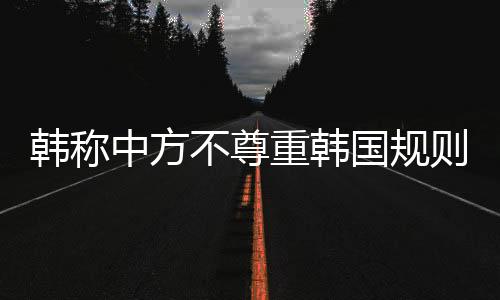 韓稱中方不尊重韓國規(guī)則，死子新規(guī)引發(fā)爭議