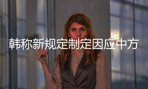 韓稱新規(guī)定制定因應中方行為 韓媒談所謂死子問題新動態(tài)解讀