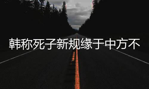 韓稱死子新規(guī)緣于中方不尊重規(guī)則，中韓兩國(guó)交往中的爭(zhēng)議焦點(diǎn)解析