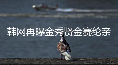 韓網(wǎng)再曝金秀賢金賽綸親密照，引發(fā)網(wǎng)友熱議
