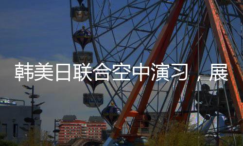 韓美日聯(lián)合空中演習(xí)，展示區(qū)域合作力量