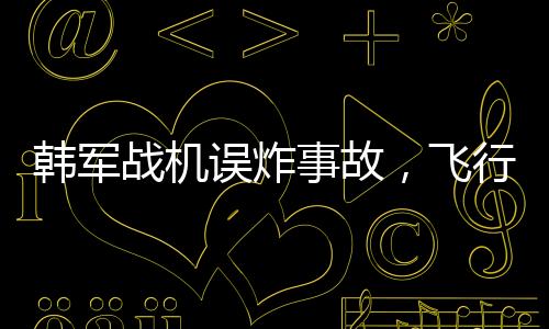 韓軍戰(zhàn)機(jī)誤炸事故，飛行員或面臨刑事訴訟