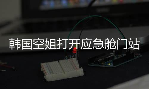 韓國空姐打開應(yīng)急艙門站機(jī)翼上自拍事件調(diào)查與反思