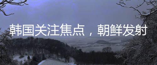 韓國關(guān)注焦點(diǎn)，朝鮮發(fā)射不明飛行物引發(fā)關(guān)注