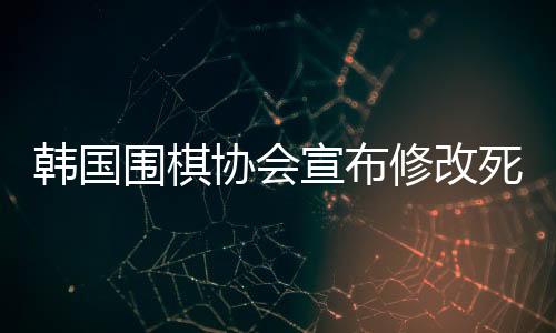 韓國圍棋協(xié)會宣布修改死子圍棋規(guī)定，開啟新一輪圍棋競賽規(guī)范時代