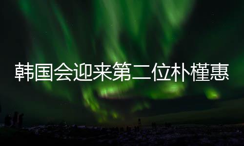 韓國會迎來第二位樸槿惠嗎？