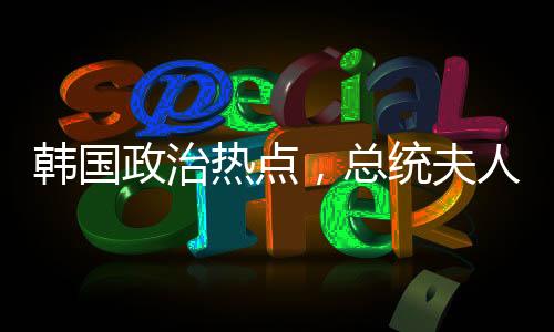 韓國(guó)政治熱點(diǎn)，總統(tǒng)夫人的飲食問(wèn)題與白頭發(fā)的困擾