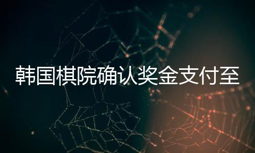 韓國棋院確認(rèn)獎(jiǎng)金支付至柯潔賬戶，柯潔將獲得巨額獎(jiǎng)金，標(biāo)志著中韓圍棋交流的進(jìn)一步深化