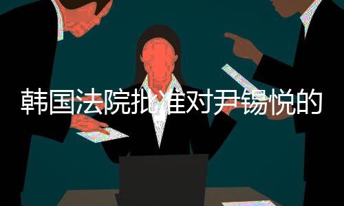 韓國(guó)法院批準(zhǔn)對(duì)尹錫悅的拘留令，一樁備受矚目的司法事件