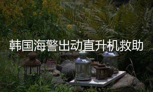 韓國海警出動直升機救助中國船員，跨越國界的救援行動